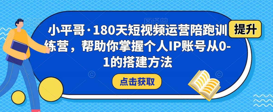 小平哥•180天短视频运营陪跑训练营，帮助你掌握个人IP账号从0-1的搭建方法