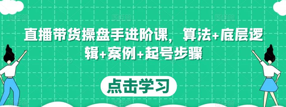 直播带货操盘手进阶课，算法+底层逻辑+案例+起号步骤