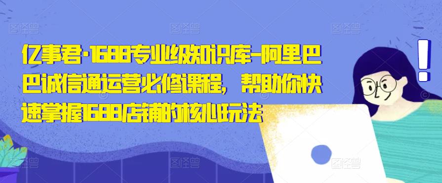 亿事君•1688专业级知识库-阿里巴巴诚信通运营必修课程，帮助你快速掌握1688店铺的核心玩法