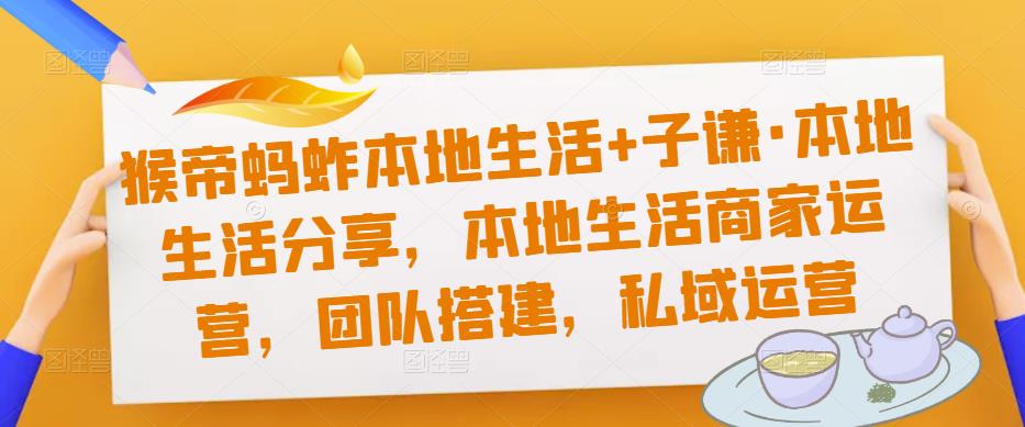 猴帝蚂蚱本地生活+子谦·本地生活分享，本地生活商家运营，团队搭建，私域运营