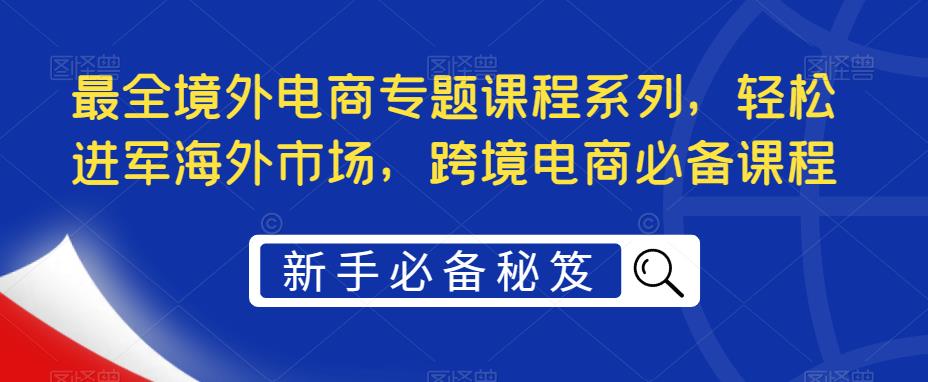 跨境电商必备课程，轻松进军海外市场，最全境外电商专题课程系列