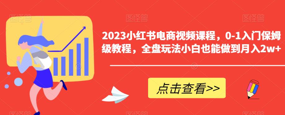 2023小红书电商视频课程，0-1入门保姆级教程，全盘玩法小白也能做到月入2w+