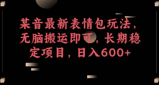 某音最新表情包玩法，无脑搬运即可，长期稳定项目，日入600+【揭秘】