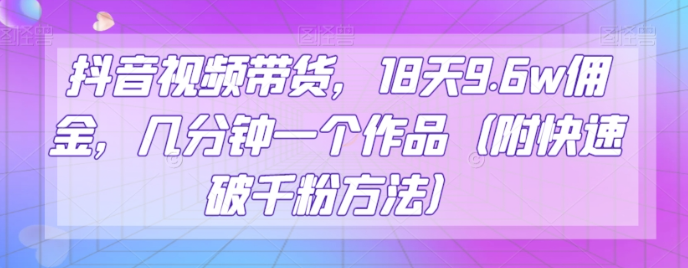 抖音视频带货，18天9.6W佣金，几分钟一个作品（附快速破千粉方法）【揭秘】