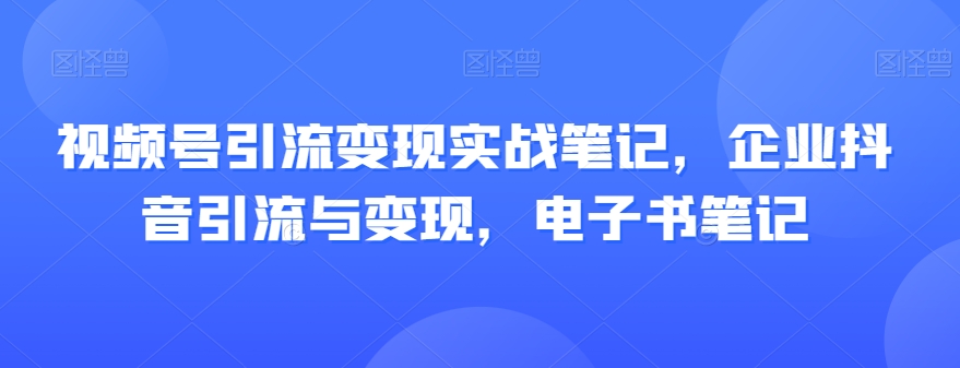 视频号引流变现实战笔记，企业抖音引流与变现，电子书笔记