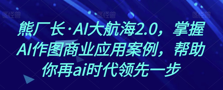 熊厂长·AI大航海2.0，掌握AI作图商业应用案例，帮助你再AI时代领先一步