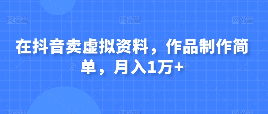 在抖音卖虚拟资料，作品制作简单，月入1万+