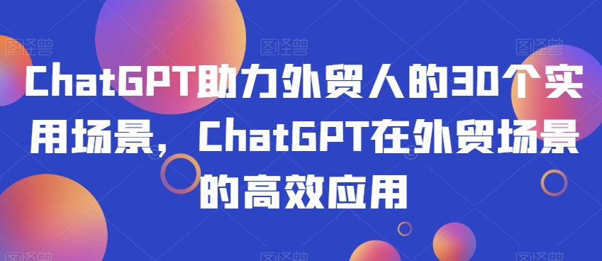 ChatGPT助力外贸人的30个实用场景，ChatGPT在外贸场景的高效应用