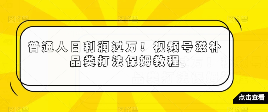 普通人日利润过万！视频号滋补品类打法保姆教程【揭秘】