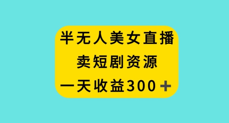 半无人美女直播，卖短剧资源，一天收益300+【揭秘】