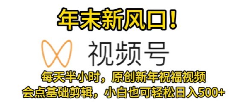 视频号年末新风口，会点基础剪辑即可上手，原创新年祝福视频，每天半小时，小白也可轻松日入500+