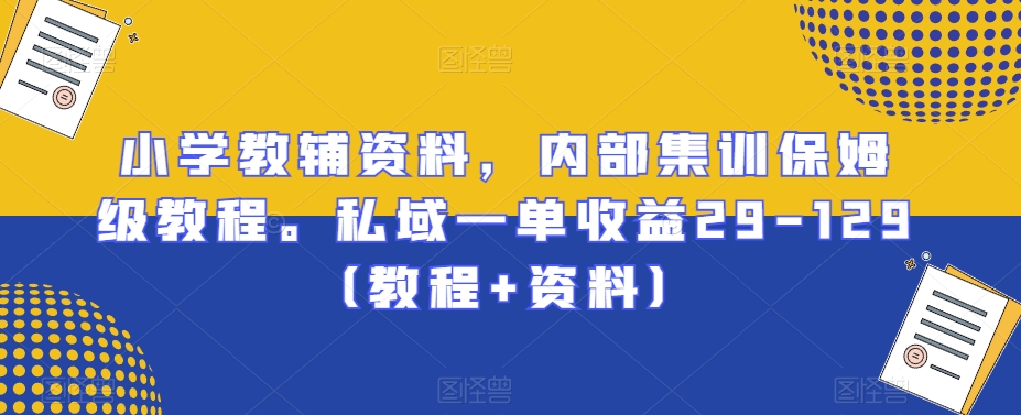 小学教辅资料，内部集训保姆级教程。私域一单收益29-129（教程+资料）