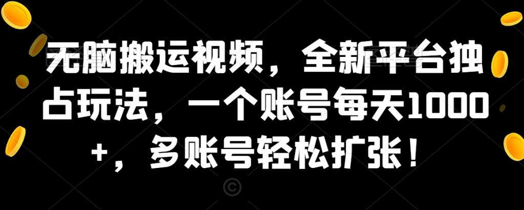 无脑搬运视频，全新平台独占玩法，一个账号每天1000+，多账号轻松扩张