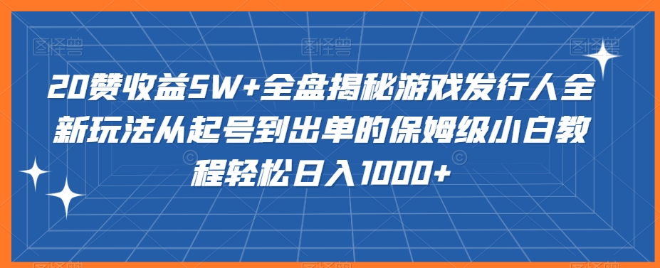 20赞收益5W+全盘揭秘游戏发行人全新玩法从起号到出单的保姆级小白教程轻松日入1000+【揭秘】