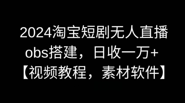 "2024淘宝短剧无人直播，obs搭建，日收一万+【视频教程+素材+软件】【揭秘】<br