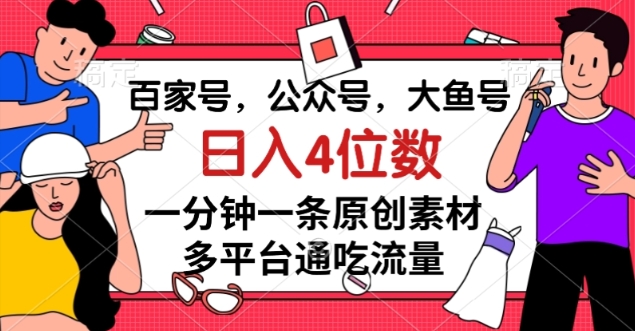 百家号，公众号，大鱼号一分钟一条原创素材，多平台通吃流量，日入4位数