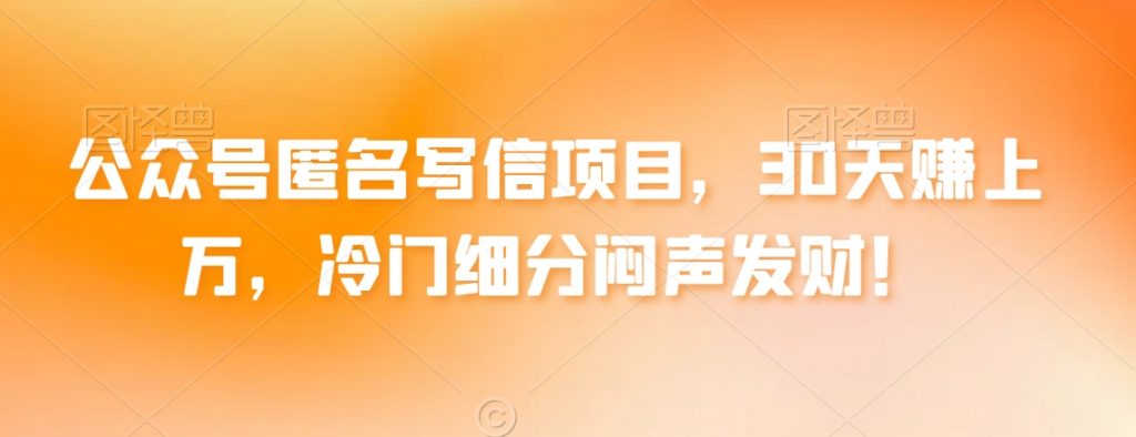 公众号匿名写信项目，30天赚上万，冷门细分闷声发财！