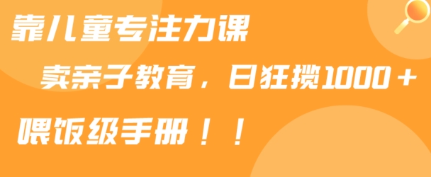 靠儿童专注力课程售卖亲子育儿课程，日暴力狂揽1000+，喂饭手册分享【揭秘】