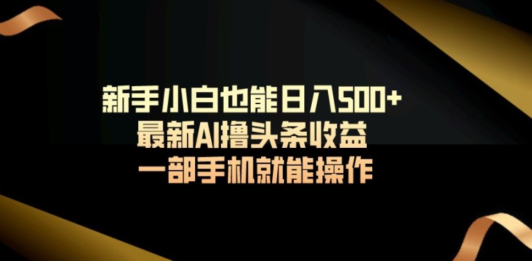 新手小白也能日入500+最新AI撸头条收益一部手机就能操作