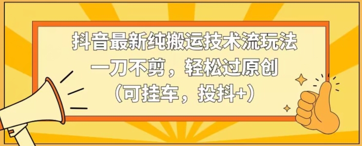 抖音最新纯搬运技术流玩法，一刀不剪，轻松过原创（可挂车，投抖+）【揭秘】