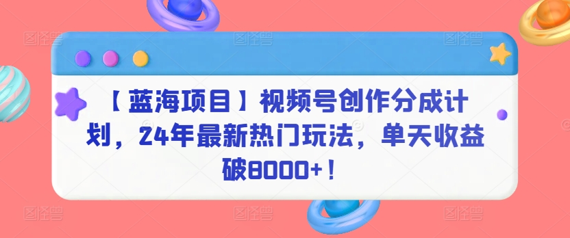 【蓝海项目】视频号创作分成计划，24年最新热门玩法，单天收益破8000+！【揭秘】