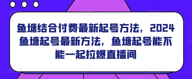 鱼塘结合付费最新起号方法，​2024鱼塘起号最新方法，鱼塘起号能不能一起拉爆直播间