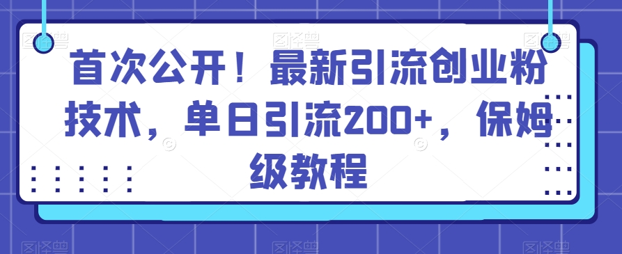 首次公开！最新引流创业粉技术，单日引流200+，保姆级教程