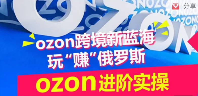 ozon跨境新蓝海玩“赚”俄罗斯，ozon进阶实操训练营