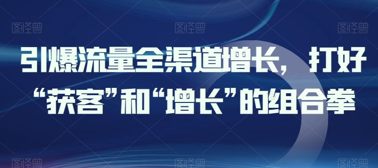 引爆流量全渠道增长，打好“获客”和“增长”的组合拳