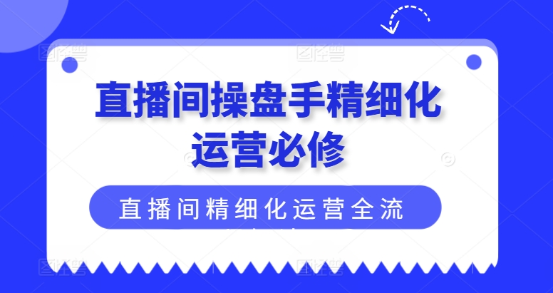 直播间操盘手精细化运营必修，直播间精细化运营全流程解读