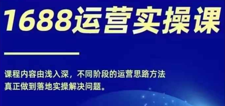 1688实操运营课，零基础学会1688实操运营，电商年入百万不是梦