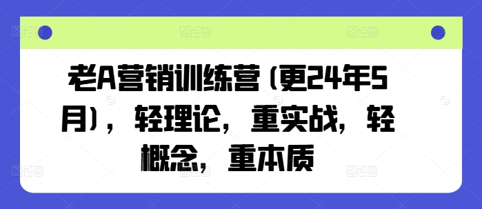 老A营销训练营(更24年9月)，轻理论，重实战，轻概念，重本质