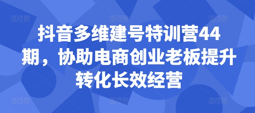 抖音多维建号特训营44期，协助电商创业老板提升转化长效经营