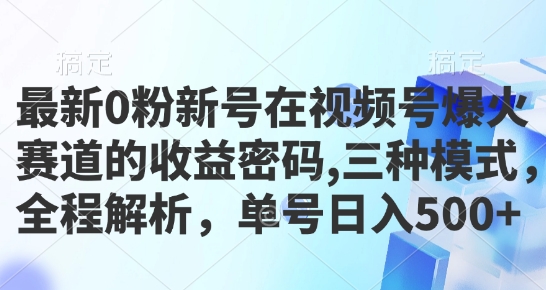 最新0粉新号在视频号爆火赛道的收益密码，三种模式，全程解析，单号日入5张