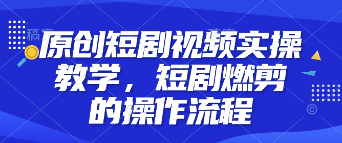 原创短剧视频实操教学，短剧燃剪的操作流程