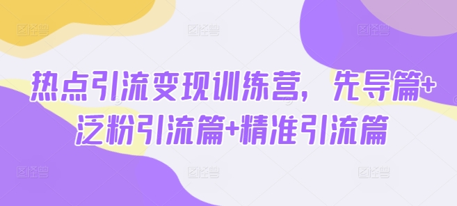 热点引流变现训练营，先导篇+泛粉引流篇+精准引流篇