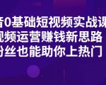 抖音0基础短视频实战课，短视频运营赚钱新思路，零粉丝也能助你上热门