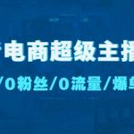 抖音电商超级主播课：0基础、0粉丝、0流量、爆单实操