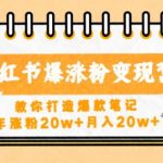 小红书爆涨粉变现营，教你打造爆款笔记，年涨粉20w+月入20w