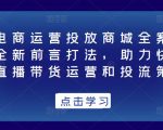 抖音电商运营投放商城全案线上课，全新前言打法，助力快速掌握直播带货运营和投流策略”