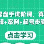 直播带货操盘手进阶课，算法+底层逻辑+案例+起号步骤