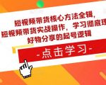 短视频带货核心方法全辑，​短视频带货实战操作，学习彻底理解好物分享的起号逻辑