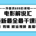 外面卖699的电影解说汇最新最全最干课程：电影配音剪辑搬运视频直播带货