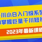 2023最新巨量千川小白入门级系列课程，从0到1掌握巨量千川短视频投放