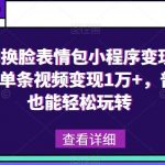 抖音AI换脸表情包小程序变现最新玩法，单条视频变现1万+，普通人也能轻松玩转！