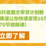 2023最新抖音图文带货计划教程，加入新赛道让你快速变现10万+（70节视频课