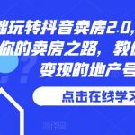 0基础玩转抖音卖房2.0，专业团队领跑你的卖房之路，教你做短视频变现的地产号”