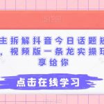 “黄岛主拆解抖音今日话题短视频项目，视频版一条龙实操玩法分享给你”