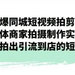 引爆同城短视频拍剪课，实体商家拍摄制作实战，教你拍出引流到店的短视频