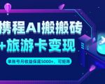 携程AI搬砖+旅游卡变现升级玩法，单号月收益保底5000+，可做矩阵号